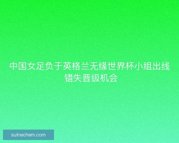 中国女足负于英格兰无缘世界杯小组出线 错失晋级机会
