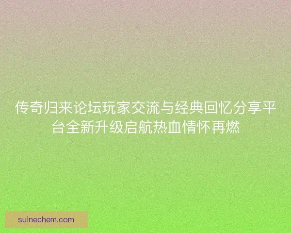 传奇归来论坛玩家交流与经典回忆分享平台全新升级启航热血情怀再燃