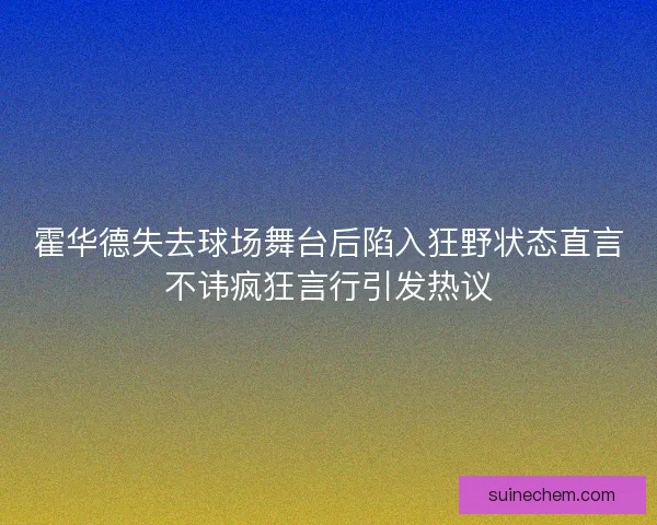 霍华德失去球场舞台后陷入狂野状态直言不讳疯狂言行引发热议