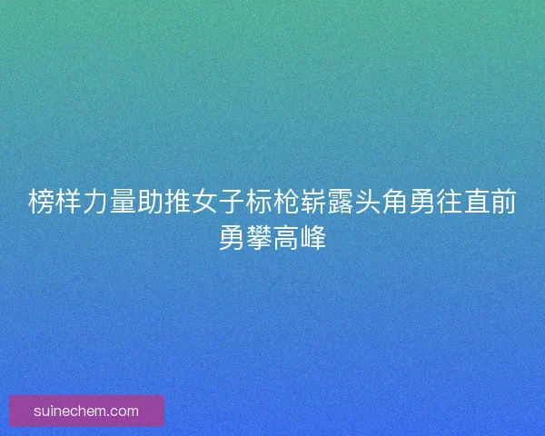 榜样力量助推女子标枪崭露头角勇往直前勇攀高峰